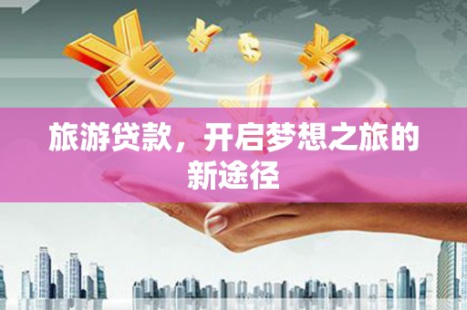 金城江旅游贷款，开启梦想之旅的新途径