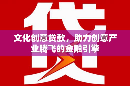 金城江文化创意贷款，助力创意产业腾飞的金融引擎