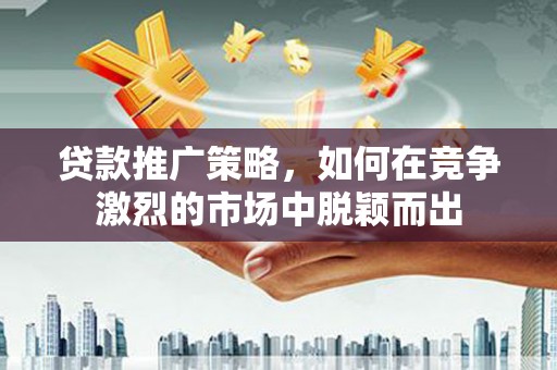 金城江贷款推广策略，如何在竞争激烈的市场中脱颖而出