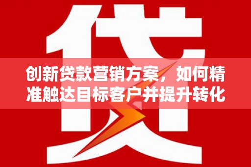 金城江创新贷款营销方案，如何精准触达目标客户并提升转化率
