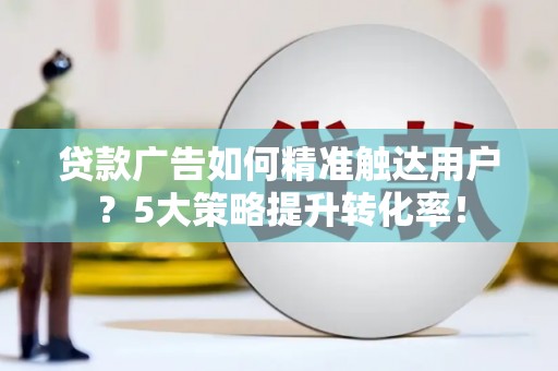 金城江贷款广告如何精准触达用户？5大策略提升转化率！