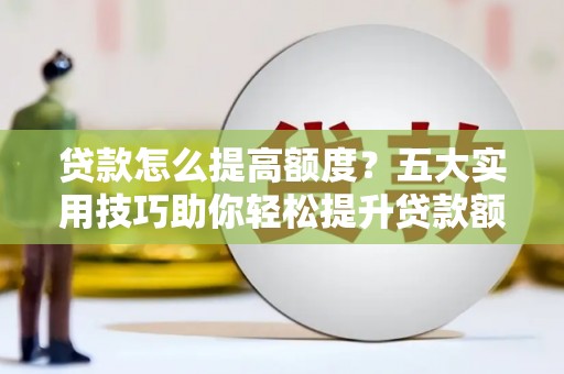 金城江贷款怎么提高额度？五大实用技巧助你轻松提升贷款额度