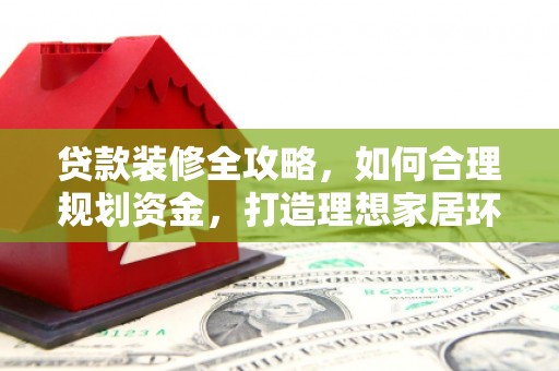 金城江贷款装修全攻略，如何合理规划资金，打造理想家居环境