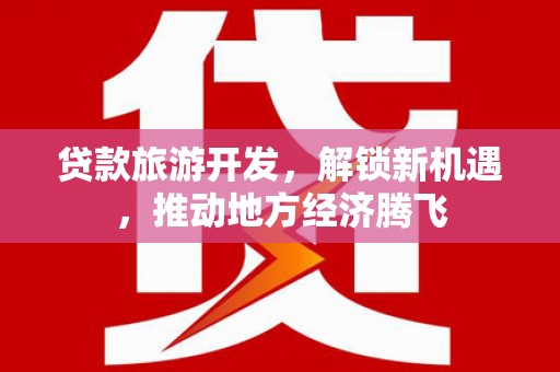 金城江贷款旅游开发，解锁新机遇，推动地方经济腾飞