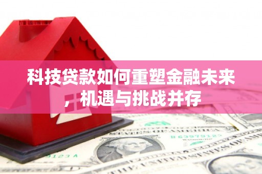 金城江科技贷款如何重塑金融未来，机遇与挑战并存