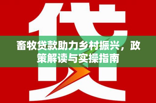 金城江畜牧贷款助力乡村振兴，政策解读与实操指南