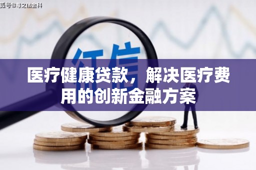 金城江医疗健康贷款，解决医疗费用的创新金融方案