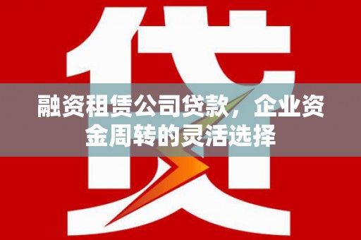 金城江融资租赁公司贷款，企业资金周转的灵活选择