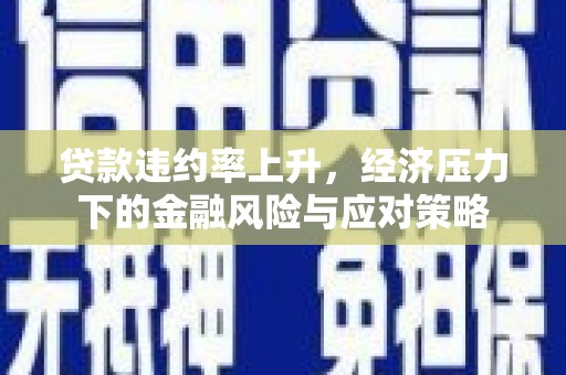 金城江贷款违约率上升，经济压力下的金融风险与应对策略