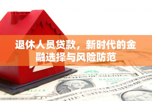 金城江退休人员贷款，新时代的金融选择与风险防范