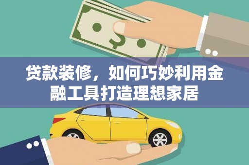 金城江贷款装修，如何巧妙利用金融工具打造理想家居