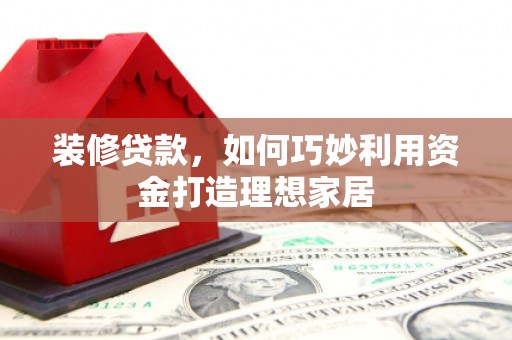 金城江装修贷款，如何巧妙利用资金打造理想家居