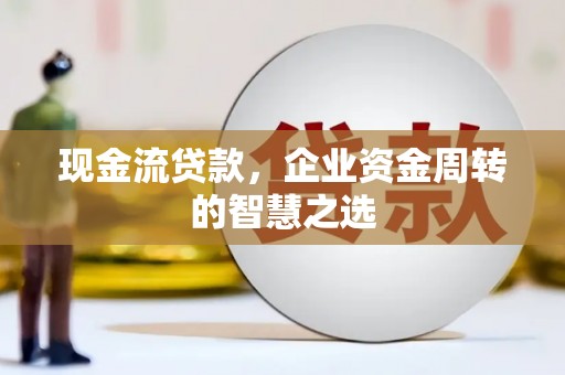 金城江现金流贷款，企业资金周转的智慧之选