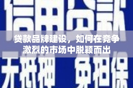 金城江贷款品牌建设，如何在竞争激烈的市场中脱颖而出
