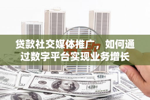 金城江贷款社交媒体推广，如何通过数字平台实现业务增长
