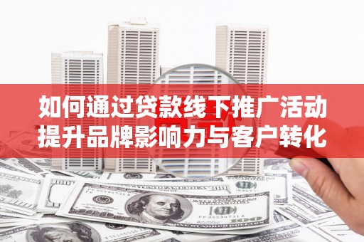 金城江如何通过贷款线下推广活动提升品牌影响力与客户转化率
