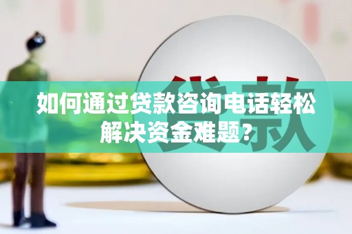 金城江如何通过贷款咨询电话轻松解决资金难题？