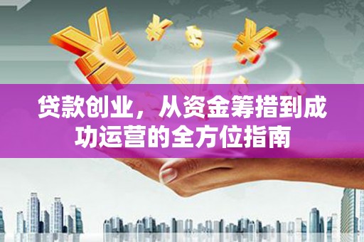 金城江贷款创业，从资金筹措到成功运营的全方位指南