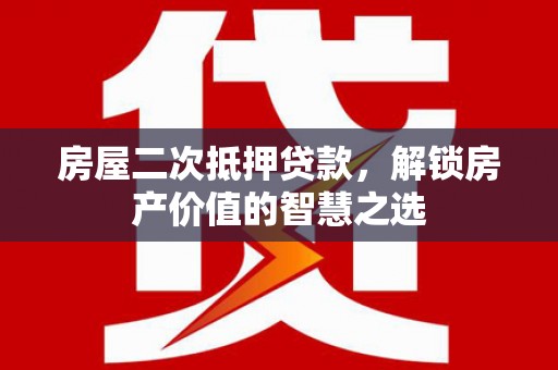 金城江房屋二次抵押贷款，解锁房产价值的智慧之选