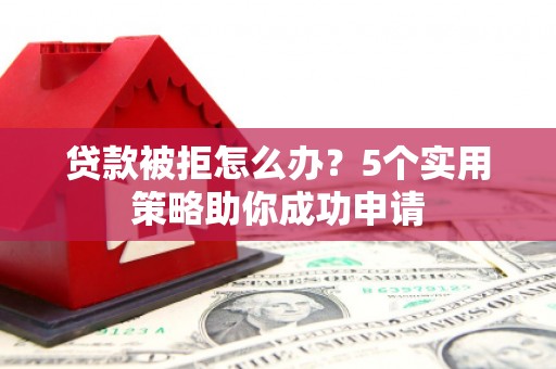 金城江贷款被拒怎么办？5个实用策略助你成功申请