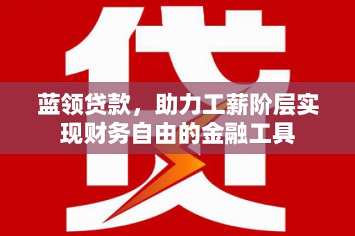 金城江蓝领贷款，助力工薪阶层实现财务自由的金融工具