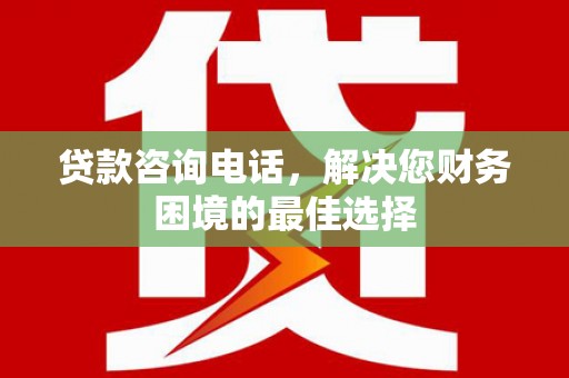 金城江贷款咨询电话，解决您财务困境的最佳选择