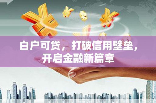 金城江白户可贷，打破信用壁垒，开启金融新篇章