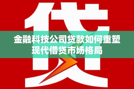 金城江金融科技公司贷款如何重塑现代借贷市场格局