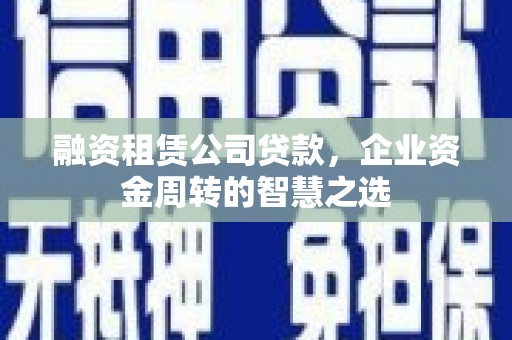 金城江融资租赁公司贷款，企业资金周转的智慧之选