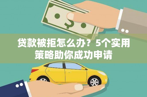 金城江贷款被拒怎么办？5个实用策略助你成功申请