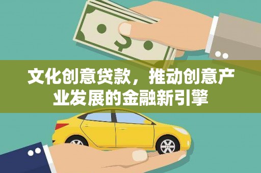 金城江文化创意贷款，推动创意产业发展的金融新引擎