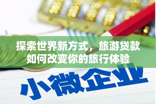 金城江探索世界新方式，旅游贷款如何改变你的旅行体验