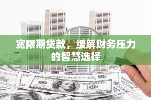 金城江宽限期贷款，缓解财务压力的智慧选择
