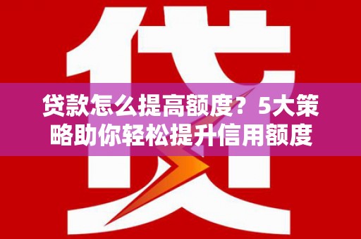 金城江贷款怎么提高额度？5大策略助你轻松提升信用额度