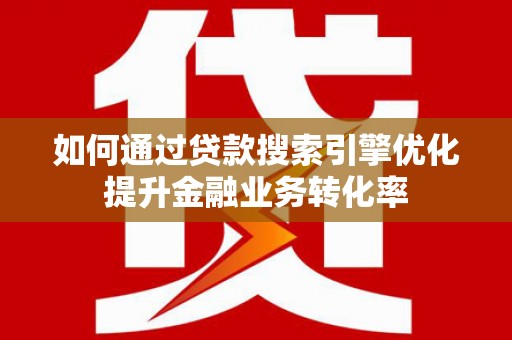 金城江如何通过贷款搜索引擎优化提升金融业务转化率