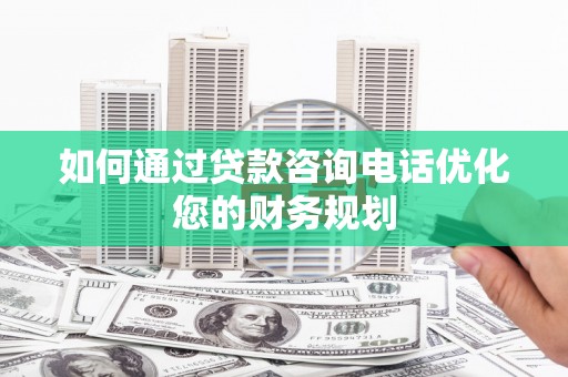 金城江如何通过贷款咨询电话优化您的财务规划