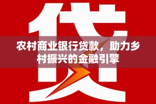 金城江农村商业银行贷款，助力乡村振兴的金融引擎