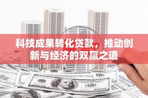 金城江科技成果转化贷款，推动创新与经济的双赢之道