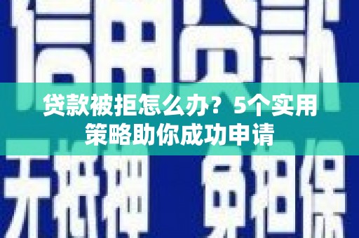金城江贷款被拒怎么办？5个实用策略助你成功申请