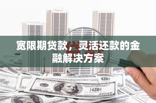 金城江宽限期贷款，灵活还款的金融解决方案