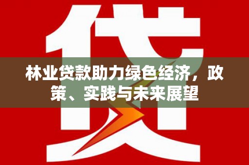 金城江林业贷款助力绿色经济，政策、实践与未来展望