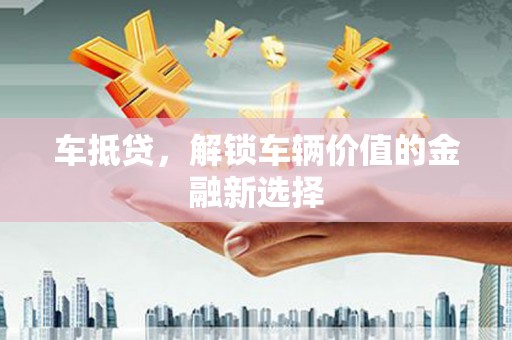 金城江车抵贷，解锁车辆价值的金融新选择