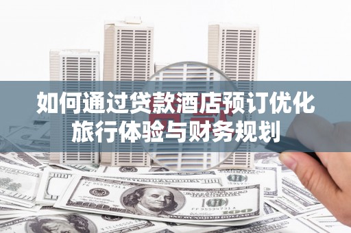 金城江如何通过贷款酒店预订优化旅行体验与财务规划