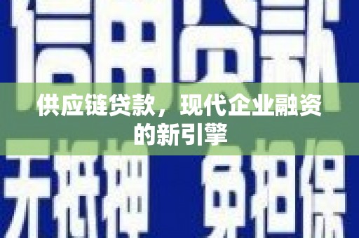 金城江供应链贷款，现代企业融资的新引擎