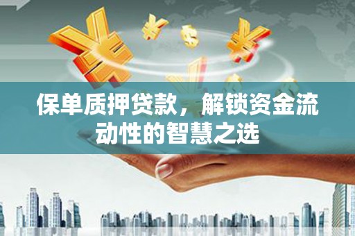 金城江保单质押贷款，解锁资金流动性的智慧之选