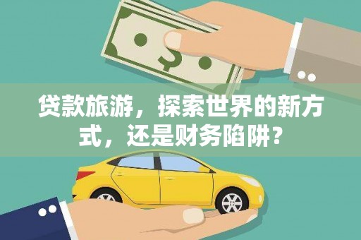 金城江贷款旅游，探索世界的新方式，还是财务陷阱？