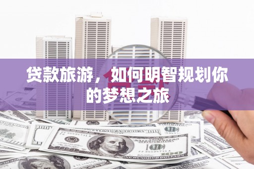 金城江贷款旅游，如何明智规划你的梦想之旅