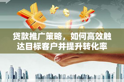 金城江贷款推广策略，如何高效触达目标客户并提升转化率