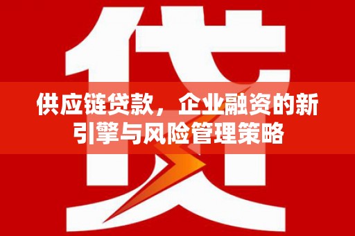 金城江供应链贷款，企业融资的新引擎与风险管理策略