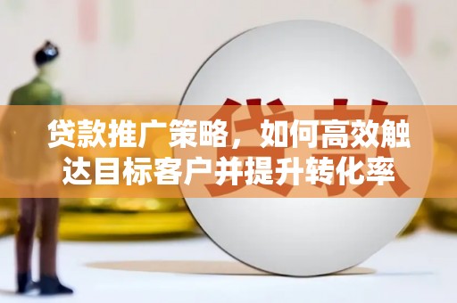 金城江贷款推广策略，如何高效触达目标客户并提升转化率